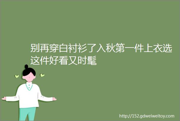 别再穿白衬衫了入秋第一件上衣选这件好看又时髦